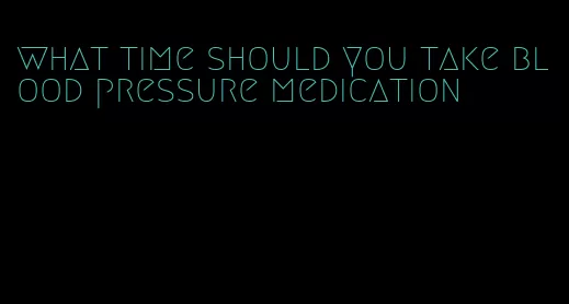 what time should you take blood pressure medication