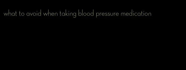 what to avoid when taking blood pressure medication