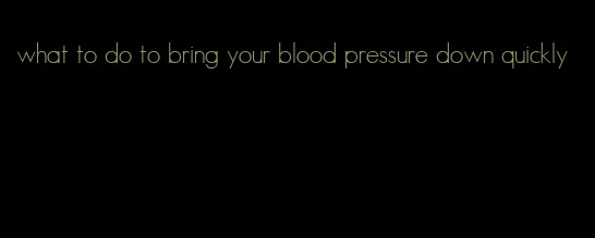 what to do to bring your blood pressure down quickly