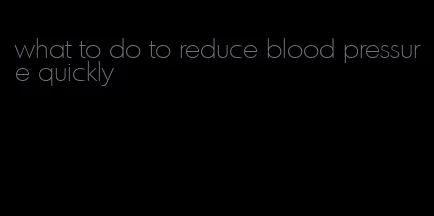 what to do to reduce blood pressure quickly