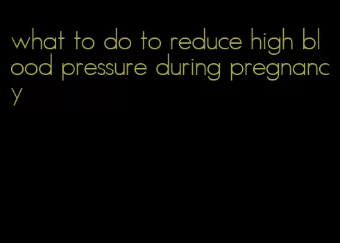 what to do to reduce high blood pressure during pregnancy