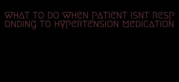 what to do when patient isnt responding to hypertension medication
