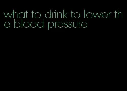 what to drink to lower the blood pressure