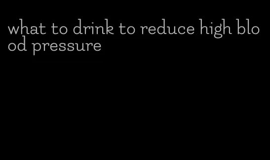 what to drink to reduce high blood pressure