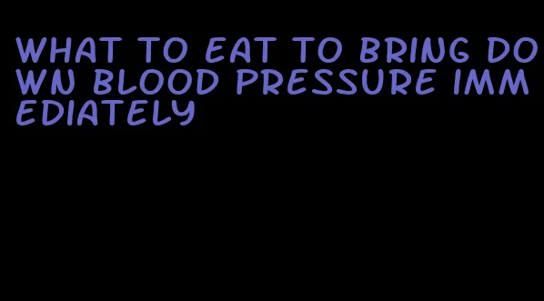 what to eat to bring down blood pressure immediately