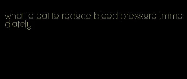 what to eat to reduce blood pressure immediately