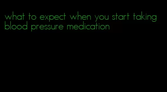 what to expect when you start taking blood pressure medication