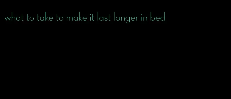 what to take to make it last longer in bed