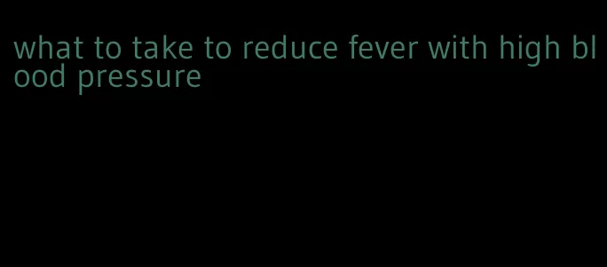 what to take to reduce fever with high blood pressure