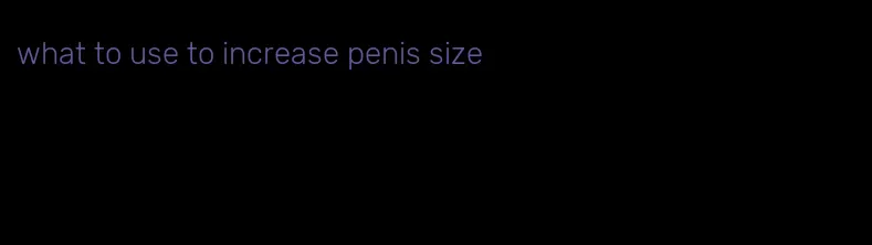 what to use to increase penis size