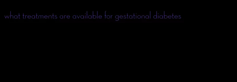 what treatments are available for gestational diabetes