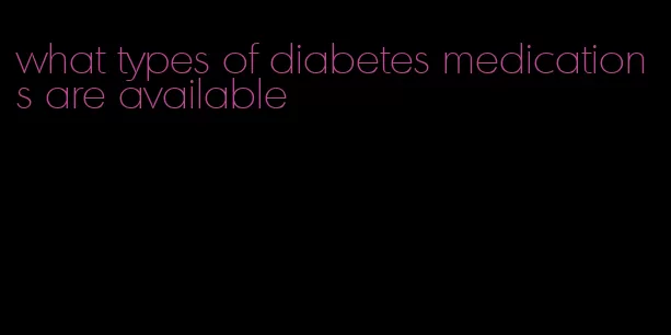 what types of diabetes medications are available