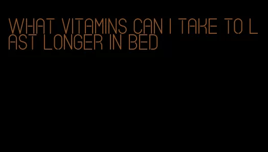 what vitamins can i take to last longer in bed