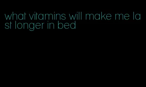 what vitamins will make me last longer in bed