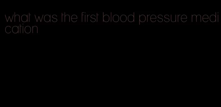 what was the first blood pressure medication