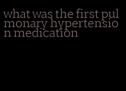 what was the first pulmonary hypertension medication