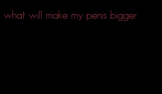 what will make my penis bigger
