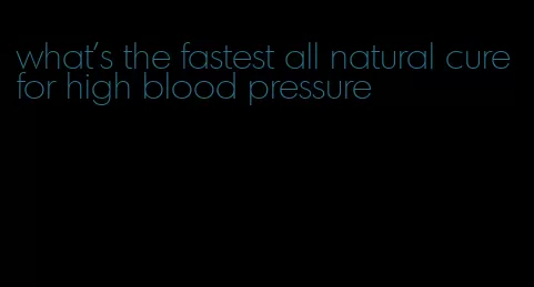 what's the fastest all natural cure for high blood pressure
