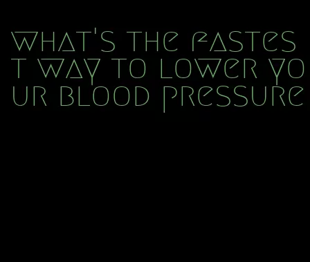 what's the fastest way to lower your blood pressure