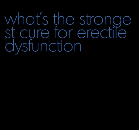what's the strongest cure for erectile dysfunction