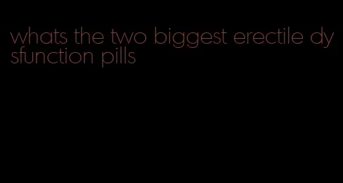 whats the two biggest erectile dysfunction pills