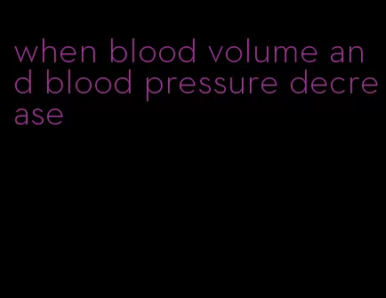 when blood volume and blood pressure decrease