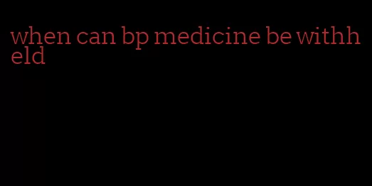 when can bp medicine be withheld