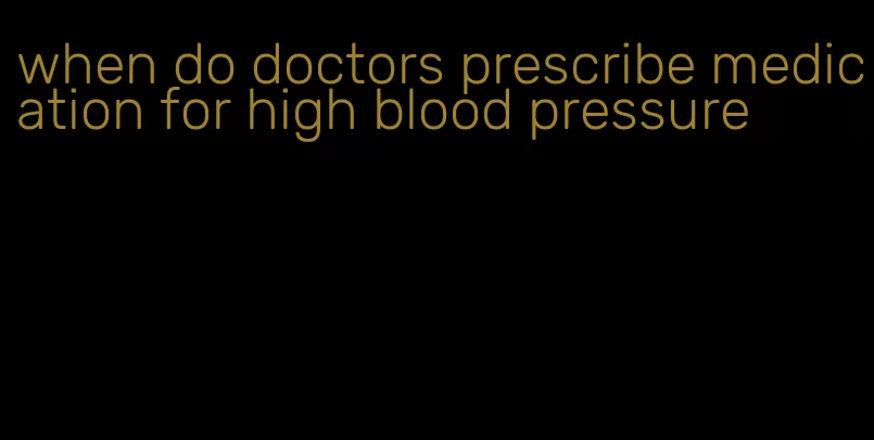 when do doctors prescribe medication for high blood pressure