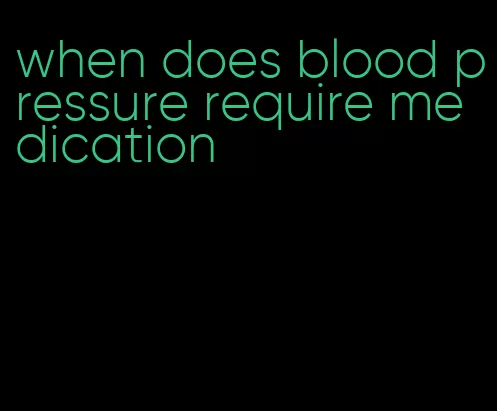 when does blood pressure require medication