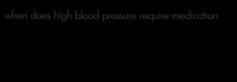 when does high blood pressure require medication