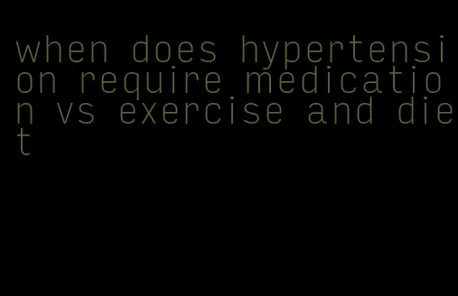 when does hypertension require medication vs exercise and diet
