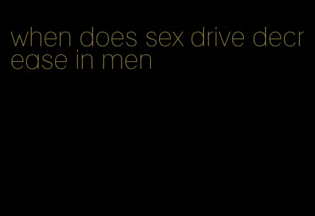 when does sex drive decrease in men