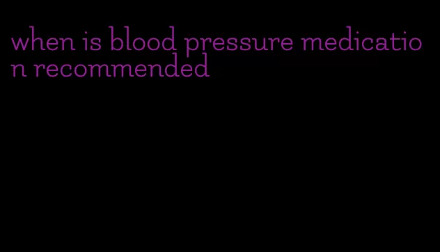 when is blood pressure medication recommended