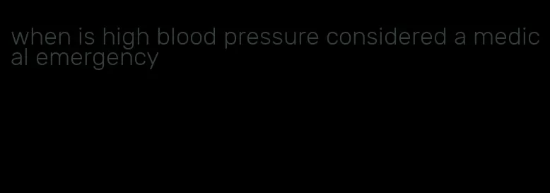 when is high blood pressure considered a medical emergency