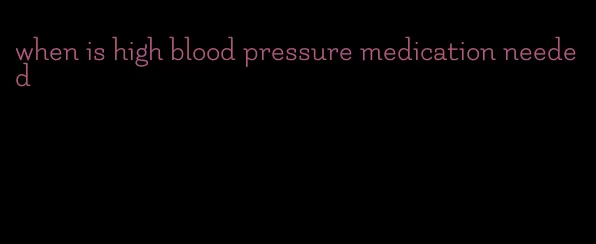 when is high blood pressure medication needed