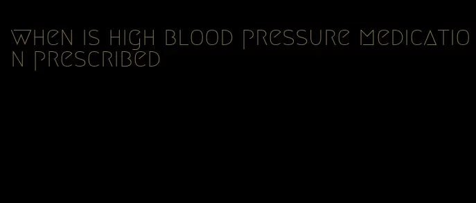 when is high blood pressure medication prescribed