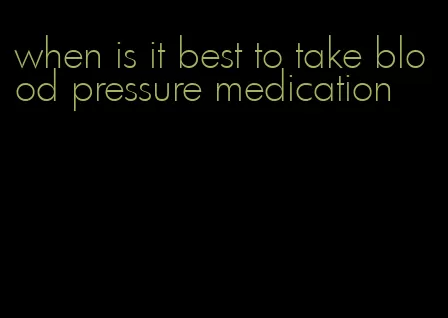 when is it best to take blood pressure medication