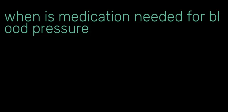 when is medication needed for blood pressure