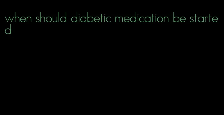 when should diabetic medication be started