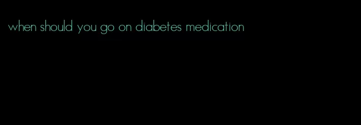 when should you go on diabetes medication