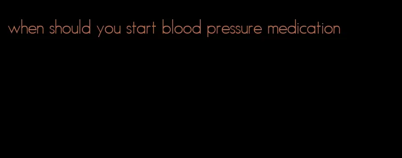 when should you start blood pressure medication