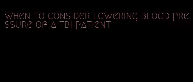 when to consider lowering blood pressure of a tbi patient