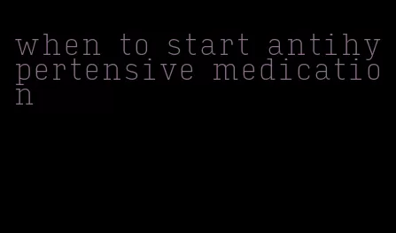 when to start antihypertensive medication