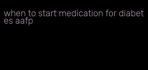 when to start medication for diabetes aafp