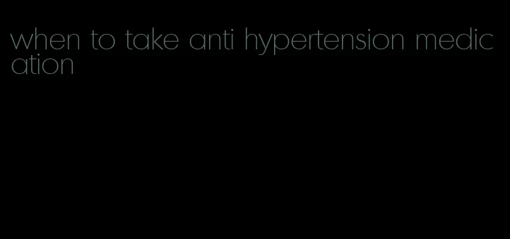when to take anti hypertension medication