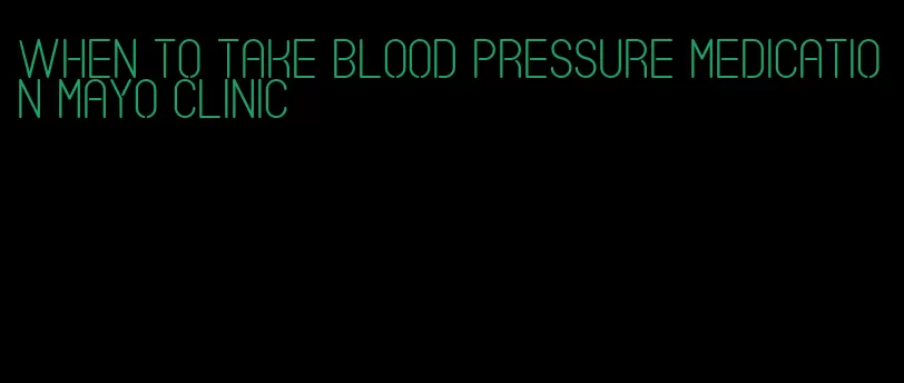 when to take blood pressure medication mayo clinic