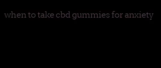 when to take cbd gummies for anxiety