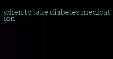 when to take diabetes medication