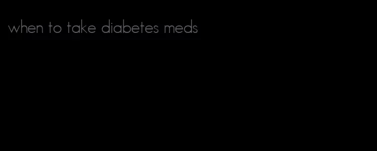 when to take diabetes meds