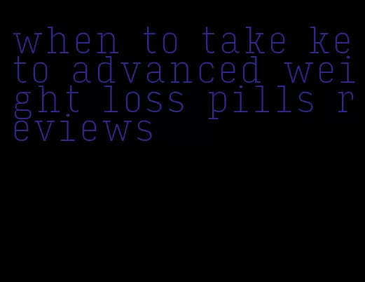 when to take keto advanced weight loss pills reviews